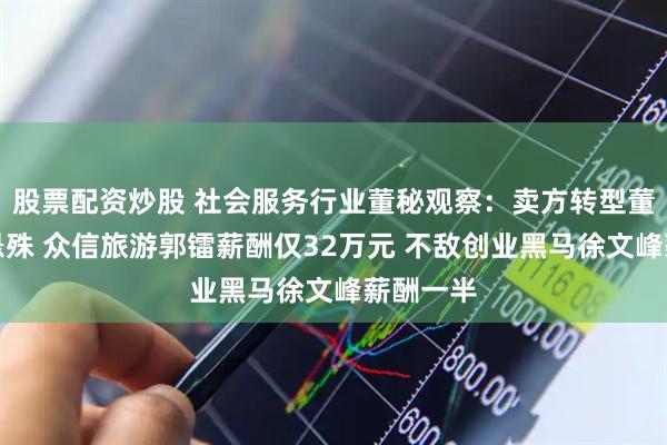 股票配资炒股 社会服务行业董秘观察：卖方转型董秘薪酬悬殊 众信旅游郭镭薪酬仅32万元 不敌创业黑马徐文峰薪酬一半