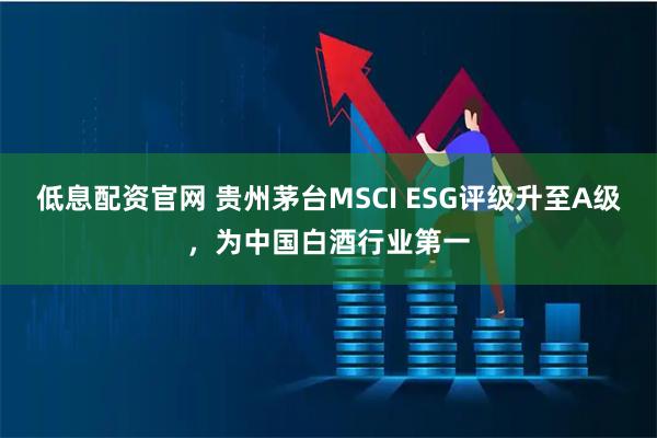 低息配资官网 贵州茅台MSCI ESG评级升至A级，为中国白酒行业第一