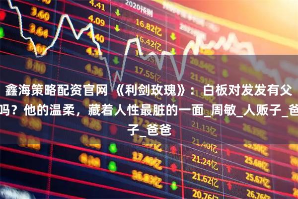鑫海策略配资官网 《利剑玫瑰》：白板对发发有父爱吗？他的温柔，藏着人性最脏的一面_周敏_人贩子_爸爸