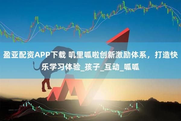 盈亚配资APP下载 叽里呱啦创新激励体系，打造快乐学习体验_孩子_互动_呱呱