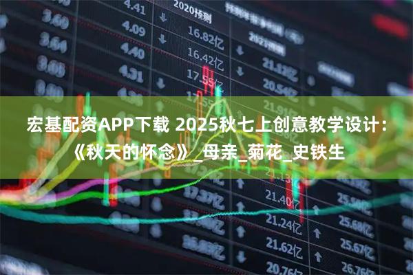 宏基配资APP下载 2025秋七上创意教学设计：《秋天的怀念》_母亲_菊花_史铁生