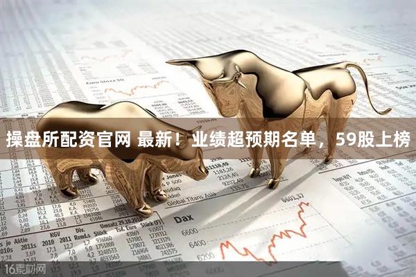 操盘所配资官网 最新！业绩超预期名单，59股上榜