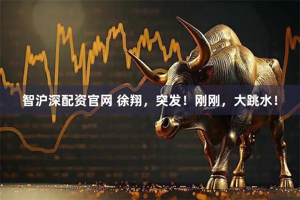 智沪深配资官网 徐翔，突发！刚刚，大跳水！