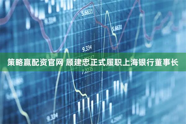 策略赢配资官网 顾建忠正式履职上海银行董事长
