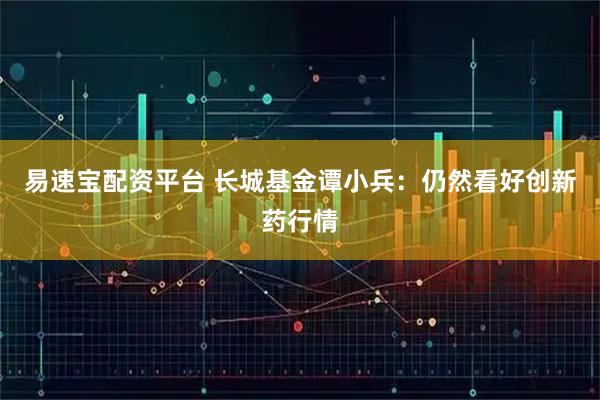 易速宝配资平台 长城基金谭小兵：仍然看好创新药行情