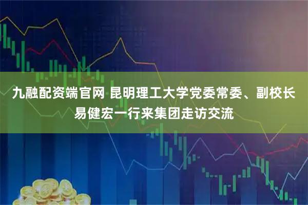九融配资端官网 昆明理工大学党委常委、副校长易健宏一行来集团走访交流