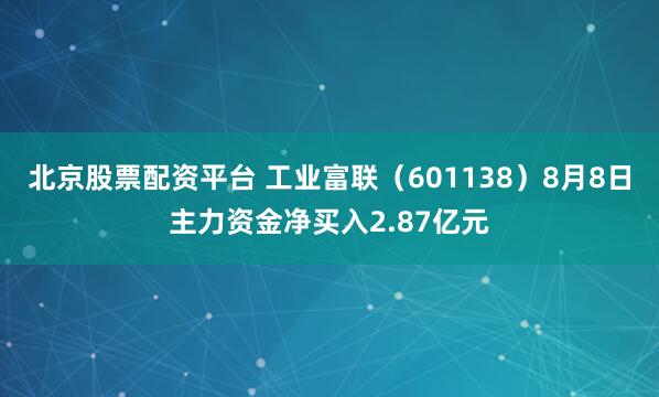 北京股票配资平台 工业富联（601138）8月8日主力资金净买入2.87亿元