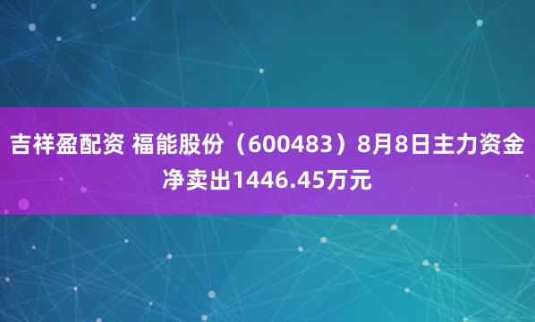 吉祥盈配资 福能股份（600483）8月8日主力资金净卖出1446.45万元