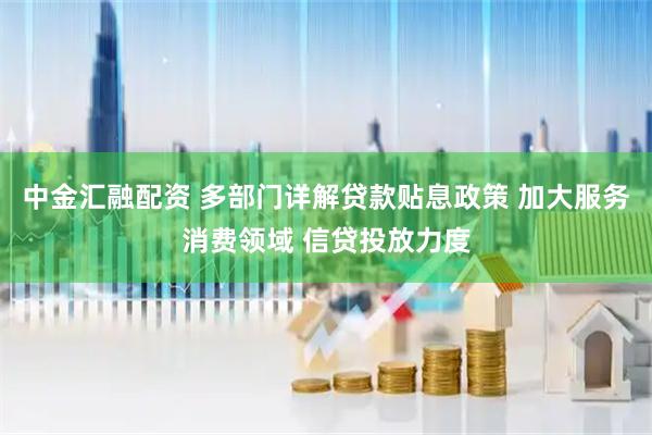 中金汇融配资 多部门详解贷款贴息政策 加大服务消费领域 信贷投放力度