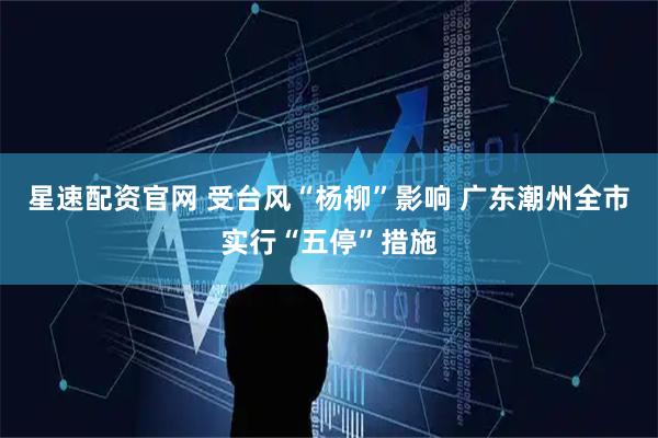 星速配资官网 受台风“杨柳”影响 广东潮州全市实行“五停”措施