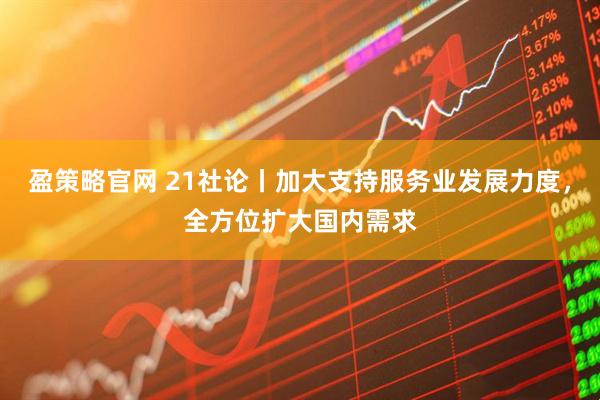 盈策略官网 21社论丨加大支持服务业发展力度，全方位扩大国内需求