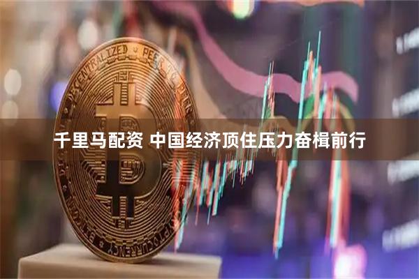 千里马配资 中国经济顶住压力奋楫前行