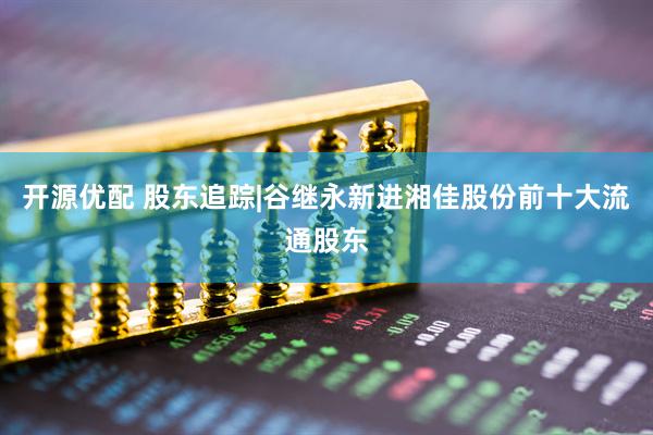 开源优配 股东追踪|谷继永新进湘佳股份前十大流通股东