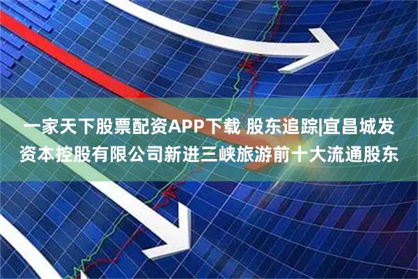 一家天下股票配资APP下载 股东追踪|宜昌城发资本控股有限公司新进三峡旅游前十大流通股东