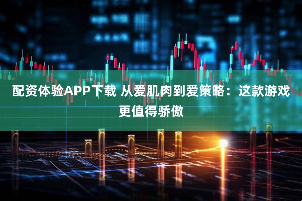 配资体验APP下载 从爱肌肉到爱策略：这款游戏更值得骄傲