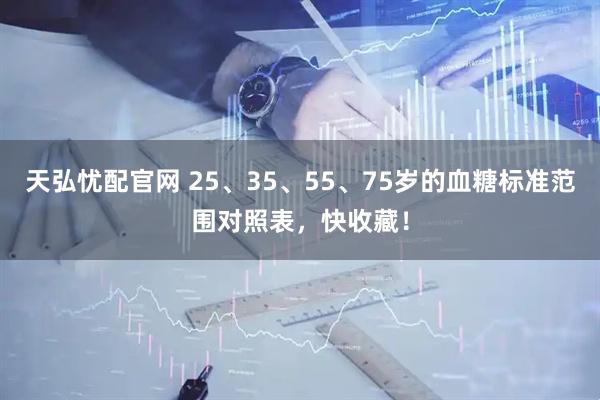 天弘忧配官网 25、35、55、75岁的血糖标准范围对照表，快收藏！