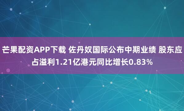 芒果配资APP下载 佐丹奴国际公布中期业绩 股东应占溢利1.21亿港元同比增长0.83%