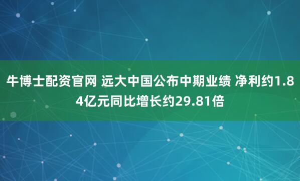 牛博士配资官网 远大中国公布中期业绩 净利约1.84亿元同比增长约29.81倍