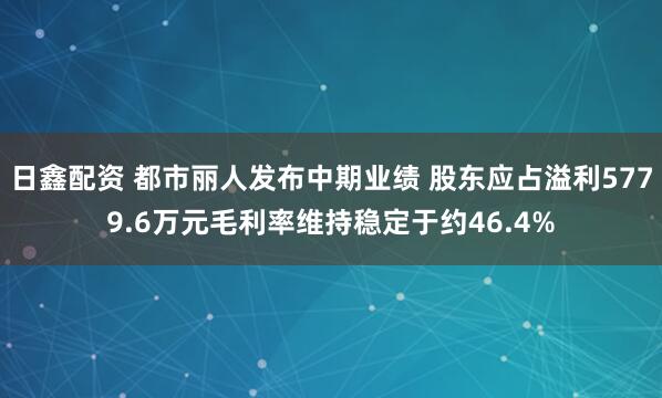 日鑫配资 都市丽人发布中期业绩 股东应占溢利5779.6万元毛利率维持稳定于约46.4%