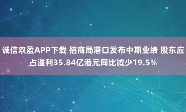 诚信双盈APP下载 招商局港口发布中期业绩 股东应占溢利35.84亿港元同比减少19.5%