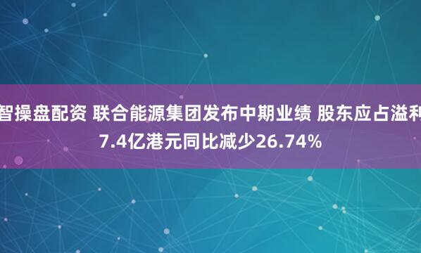 智操盘配资 联合能源集团发布中期业绩 股东应占溢利7.4亿港元同比减少26.74%