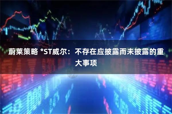 蔚莱策略 *ST威尔：不存在应披露而未披露的重大事项