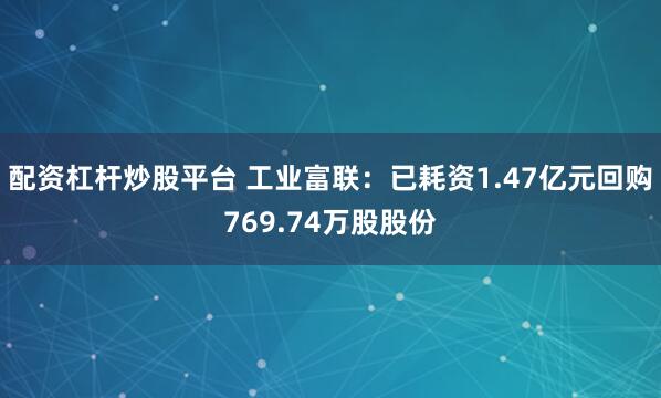 配资杠杆炒股平台 工业富联：已耗资1.47亿元回购769.74万股股份