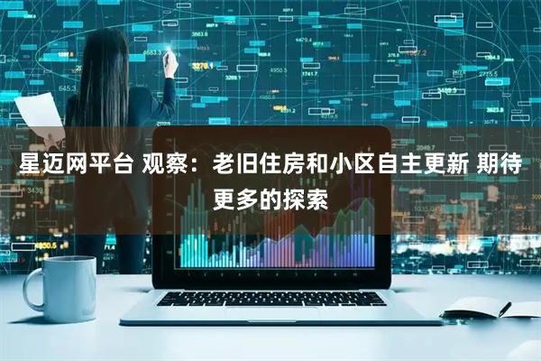 星迈网平台 观察：老旧住房和小区自主更新 期待更多的探索