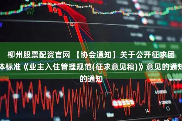 柳州股票配资官网 【协会通知】关于公开征求团体标准《业主入住管理规范(征求意见稿)》意见的通知