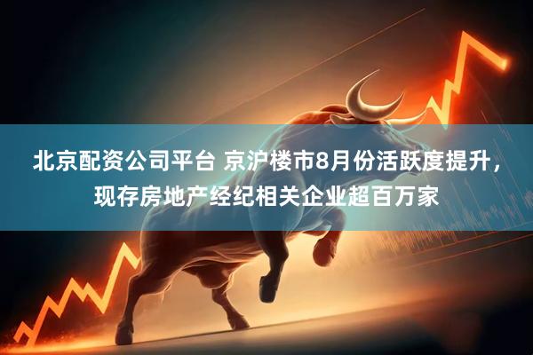 北京配资公司平台 京沪楼市8月份活跃度提升，现存房地产经纪相关企业超百万家