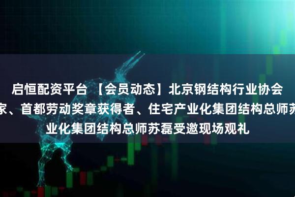 启恒配资平台 【会员动态】北京钢结构行业协会副会长、协会专家、首都劳动奖章获得者、住宅产业化集团结构总师苏磊受邀现场观礼