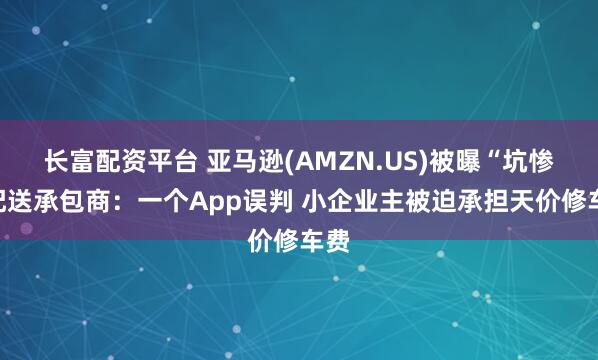 长富配资平台 亚马逊(AMZN.US)被曝“坑惨”配送承包商：一个App误判 小企业主被迫承担天价修车费