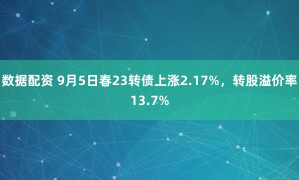 数据配资 9月5日春23转债上涨2.17%，转股溢价率13.7%