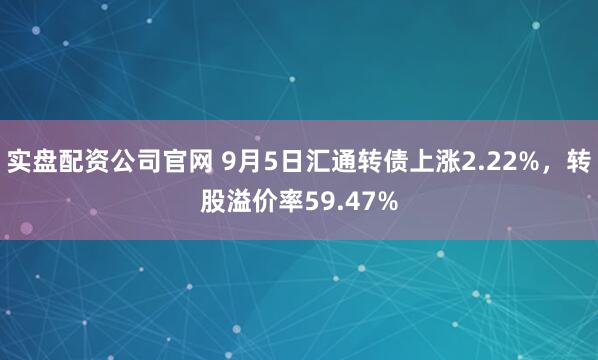 实盘配资公司官网 9月5日汇通转债上涨2.22%，转股溢价率59.47%