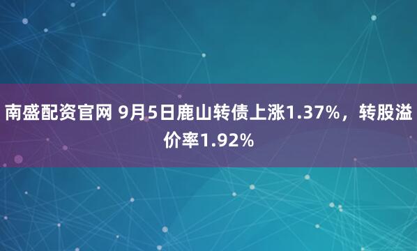 南盛配资官网 9月5日鹿山转债上涨1.37%，转股溢价率1.92%