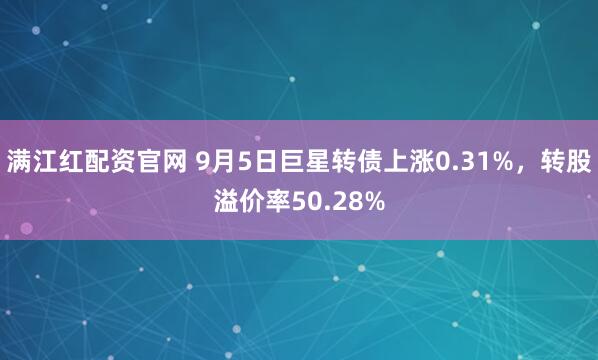 满江红配资官网 9月5日巨星转债上涨0.31%，转股溢价率50.28%