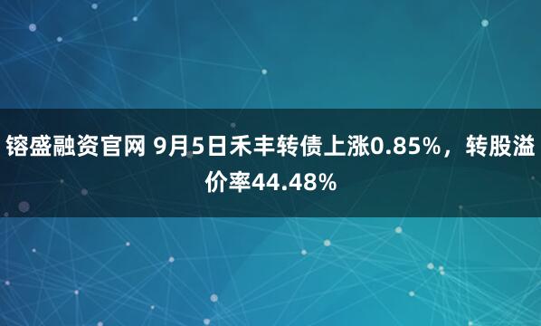 镕盛融资官网 9月5日禾丰转债上涨0.85%，转股溢价率44.48%