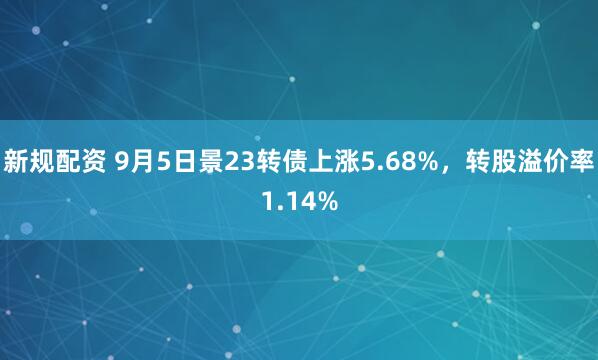 新规配资 9月5日景23转债上涨5.68%，转股溢价率1.14%