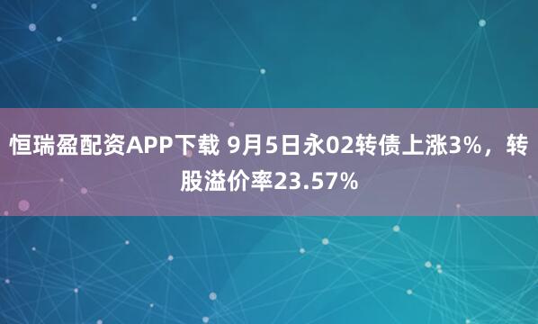 恒瑞盈配资APP下载 9月5日永02转债上涨3%，转股溢价率23.57%