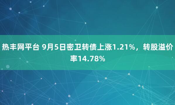 热丰网平台 9月5日密卫转债上涨1.21%，转股溢价率14.78%