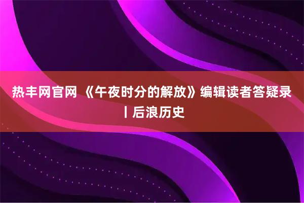 热丰网官网 《午夜时分的解放》编辑读者答疑录丨后浪历史