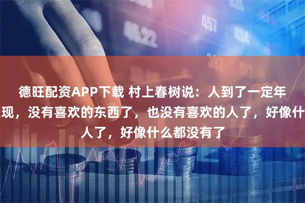 德旺配资APP下载 村上春树说：人到了一定年龄，就会发现，没有喜欢的东西了，也没有喜欢的人了，好像什么都没有了