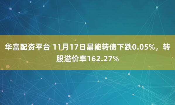 华富配资平台 11月17日晶能转债下跌0.05%，转股溢价率162.27%