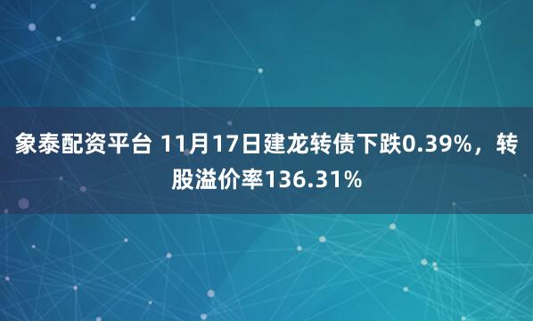 象泰配资平台 11月17日建龙转债下跌0.39%，转股溢价率136.31%