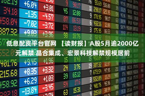 低息配资平台官网 【读财报】A股5月逾2000亿元解禁 晶合集成、宏景科技解禁规模居前