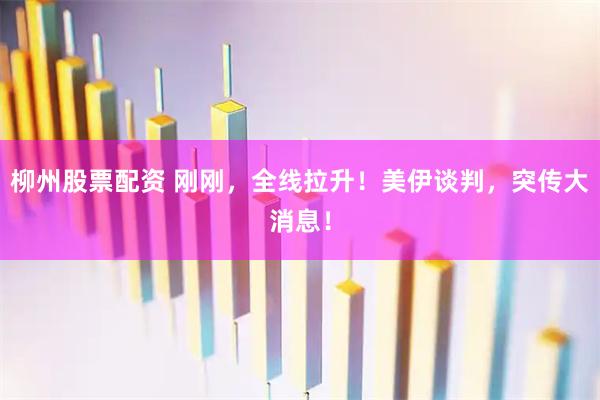柳州股票配资 刚刚，全线拉升！美伊谈判，突传大消息！