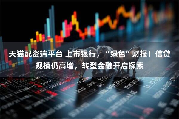 天猫配资端平台 上市银行，“绿色”财报！信贷规模仍高增，转型金融开启探索