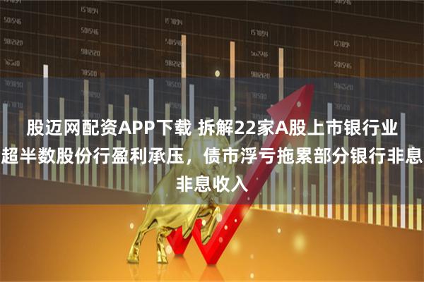 股迈网配资APP下载 拆解22家A股上市银行业绩：超半数股份行盈利承压，债市浮亏拖累部分银行非息收入